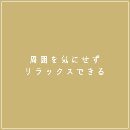 周囲を気にせずリラックスできる