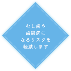 むし歯や歯周病になるリスクを軽減します
